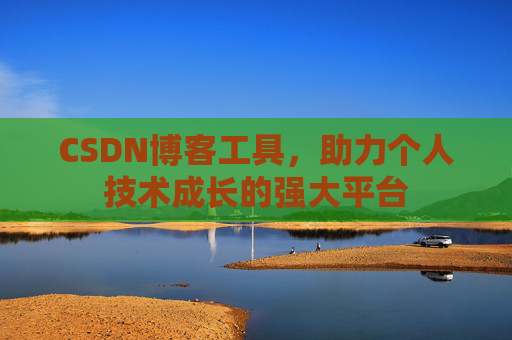 CSDN博客工具,助力个人技术成长的强大平台 CSDN博客工具,助力个人技术成长的强大平台